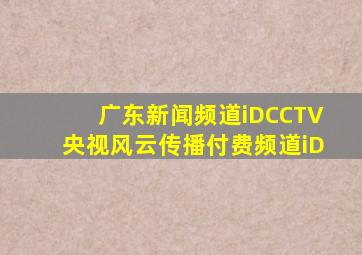 广东新闻频道iDCCTV央视风云传播付费频道iD