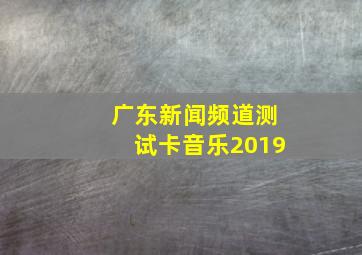 广东新闻频道测试卡音乐2019