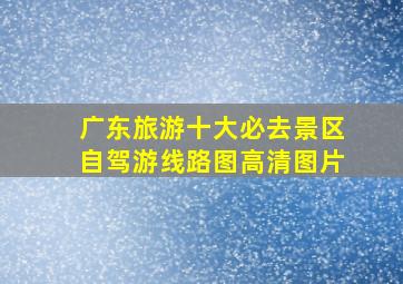 广东旅游十大必去景区自驾游线路图高清图片