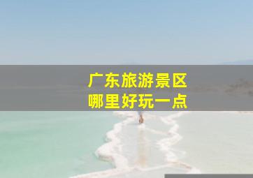 广东旅游景区哪里好玩一点