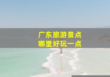 广东旅游景点哪里好玩一点