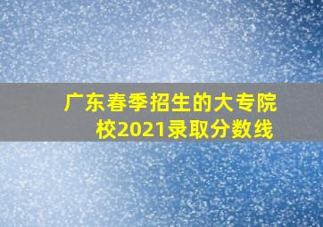 广东春季招生的大专院校2021录取分数线