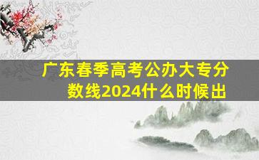 广东春季高考公办大专分数线2024什么时候出