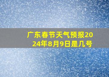 广东春节天气预报2024年8月9日是几号