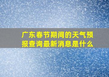 广东春节期间的天气预报查询最新消息是什么