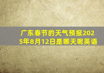 广东春节的天气预报2025年8月12日是哪天呢英语