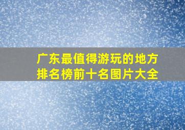 广东最值得游玩的地方排名榜前十名图片大全