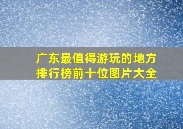 广东最值得游玩的地方排行榜前十位图片大全