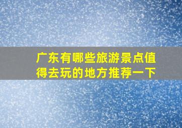 广东有哪些旅游景点值得去玩的地方推荐一下