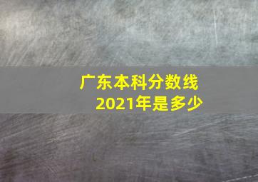 广东本科分数线2021年是多少