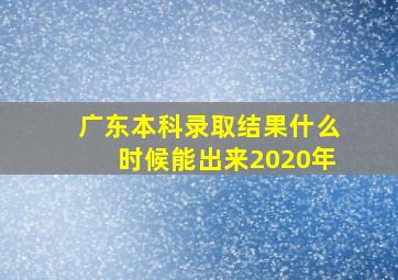 广东本科录取结果什么时候能出来2020年