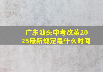 广东汕头中考改革2025最新规定是什么时间