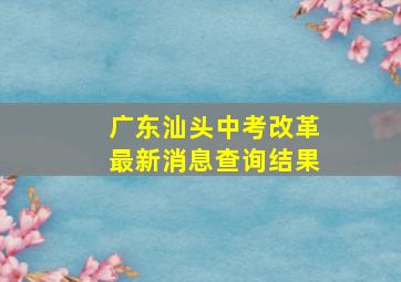 广东汕头中考改革最新消息查询结果