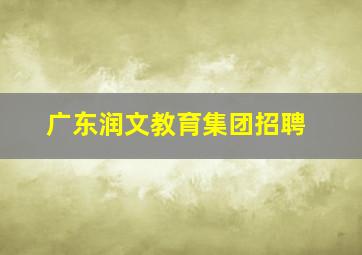 广东润文教育集团招聘