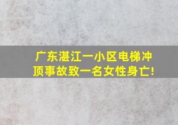 广东湛江一小区电梯冲顶事故致一名女性身亡!