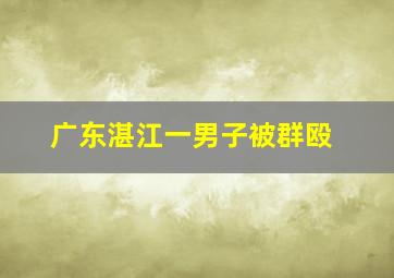 广东湛江一男子被群殴