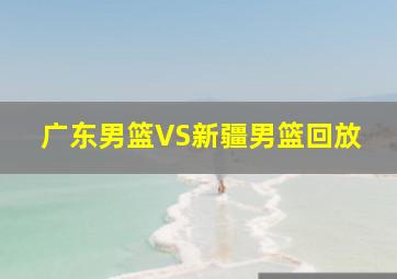 广东男篮VS新疆男篮回放