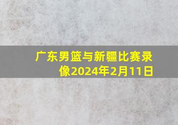 广东男篮与新疆比赛录像2024年2月11日