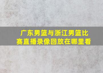 广东男篮与浙江男篮比赛直播录像回放在哪里看