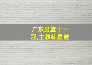 广东男篮十一冠,主教练是谁