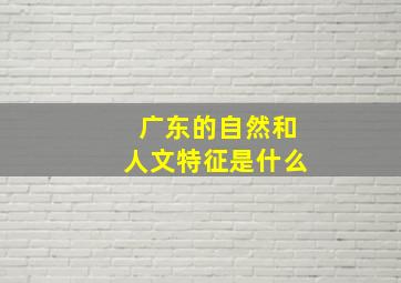 广东的自然和人文特征是什么