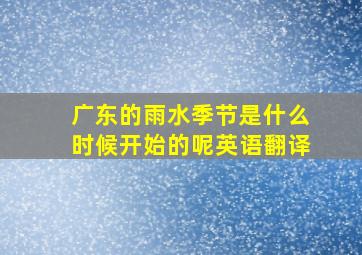 广东的雨水季节是什么时候开始的呢英语翻译