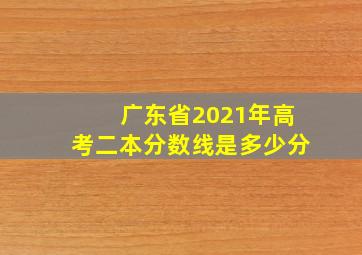 广东省2021年高考二本分数线是多少分