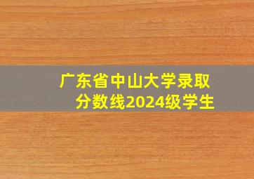 广东省中山大学录取分数线2024级学生