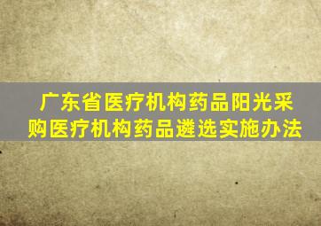 广东省医疗机构药品阳光采购医疗机构药品遴选实施办法