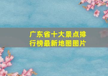 广东省十大景点排行榜最新地图图片