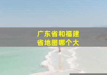 广东省和福建省地图哪个大