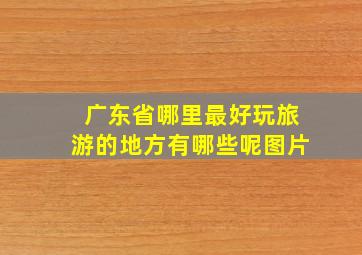 广东省哪里最好玩旅游的地方有哪些呢图片