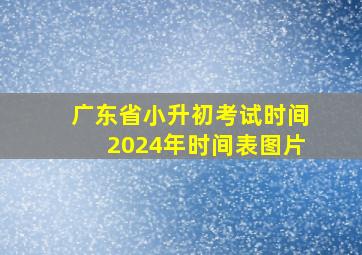 广东省小升初考试时间2024年时间表图片