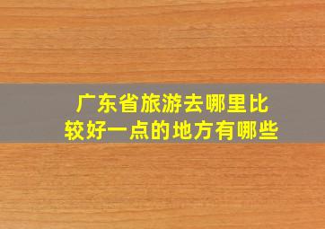 广东省旅游去哪里比较好一点的地方有哪些