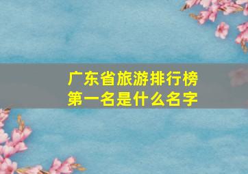 广东省旅游排行榜第一名是什么名字