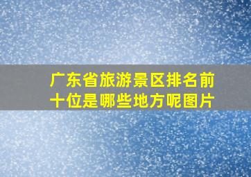 广东省旅游景区排名前十位是哪些地方呢图片