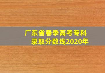 广东省春季高考专科录取分数线2020年