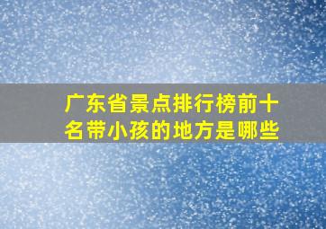 广东省景点排行榜前十名带小孩的地方是哪些