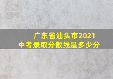 广东省汕头市2021中考录取分数线是多少分