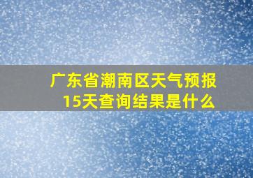 广东省潮南区天气预报15天查询结果是什么