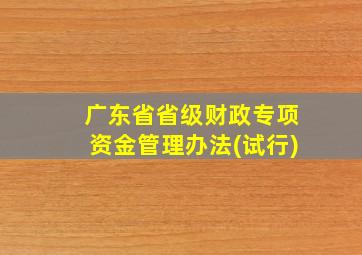 广东省省级财政专项资金管理办法(试行)