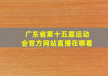 广东省第十五届运动会官方网站直播在哪看