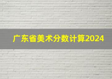 广东省美术分数计算2024