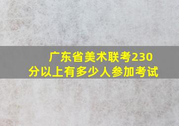 广东省美术联考230分以上有多少人参加考试