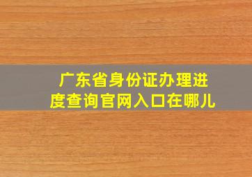 广东省身份证办理进度查询官网入口在哪儿