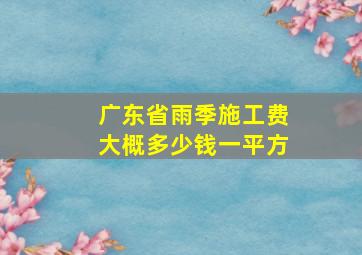 广东省雨季施工费大概多少钱一平方