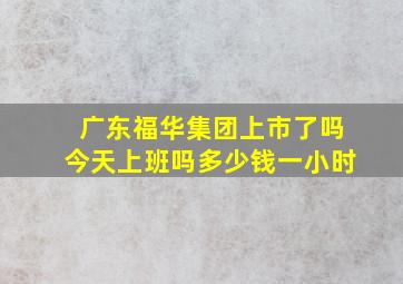 广东福华集团上市了吗今天上班吗多少钱一小时