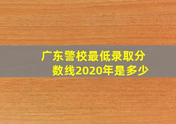 广东警校最低录取分数线2020年是多少