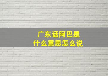 广东话阿巴是什么意思怎么说