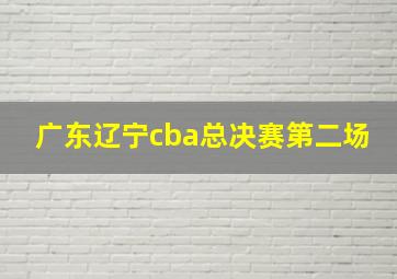 广东辽宁cba总决赛第二场